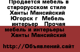 Продается мебель в старорусском стиле - Ханты-Мансийский, Югорск г. Мебель, интерьер » Прочая мебель и интерьеры   . Ханты-Мансийский